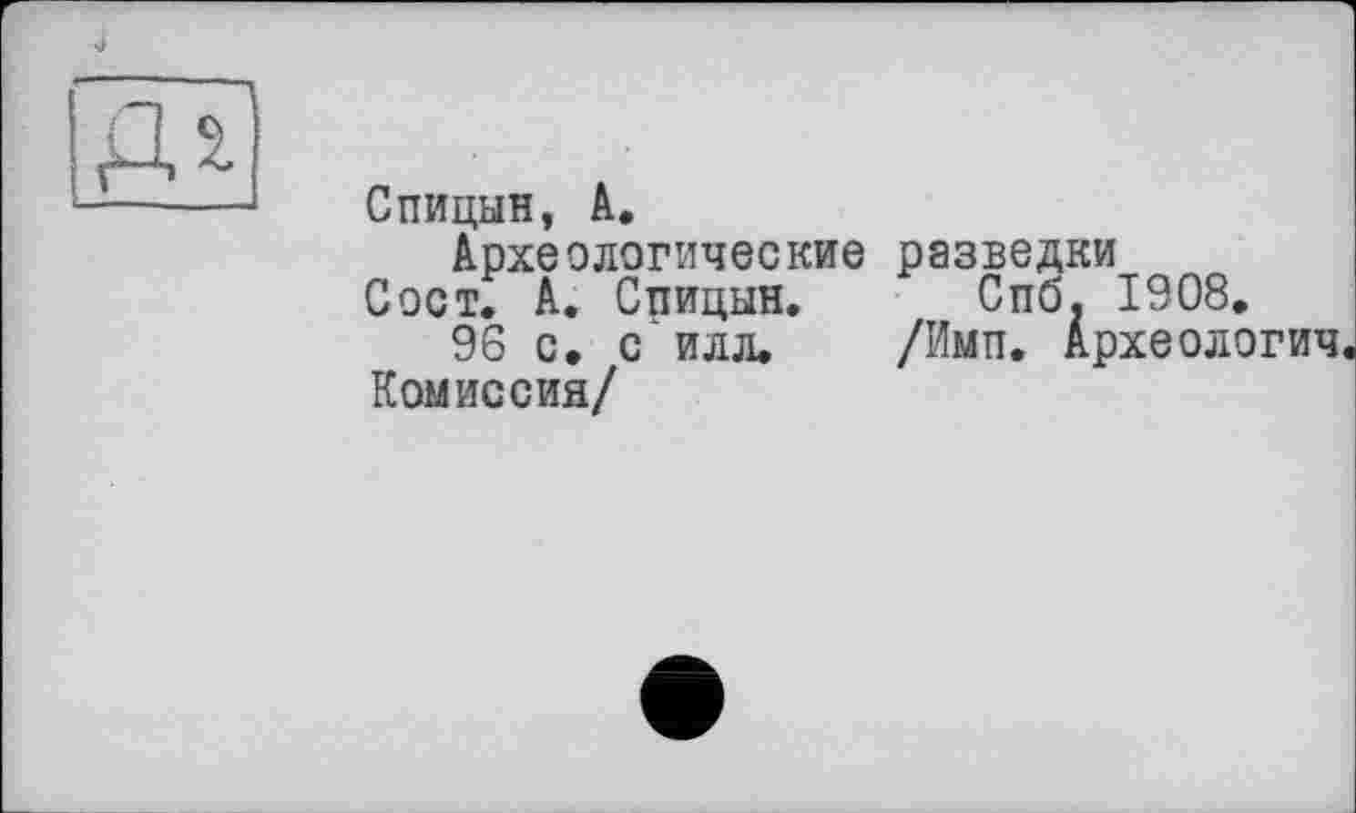 ﻿Спицын, А.
Археологические разведки Сост. А. Спицын. Спб. 1908.
96 с. с илл. /Ими. Археологии,
Комиссия/